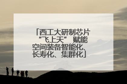 西工大研制芯片“飞上天” 赋能空间装备智能化、长寿化、集群化