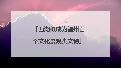 西湖拟成为福州首个文化景观类文物