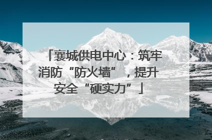 襄城供电中心：筑牢消防“防火墙”，提升安全“硬实力”