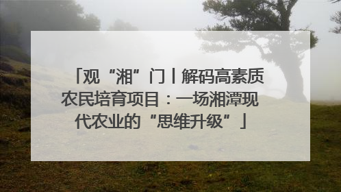 观“湘”门丨解码高素质农民培育项目：一场湘潭现代农业的“思维升级”