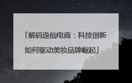 解码逸仙电商：科技创新如何驱动美妆品牌崛起