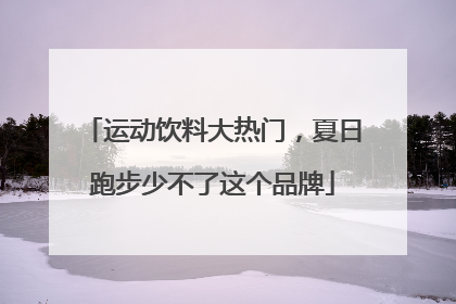 运动饮料大热门，夏日跑步少不了这个品牌