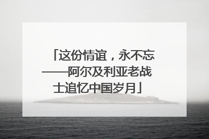 这份情谊，永不忘——阿尔及利亚老战士追忆中国岁月