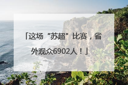 这场“苏超”比赛，省外观众6902人！