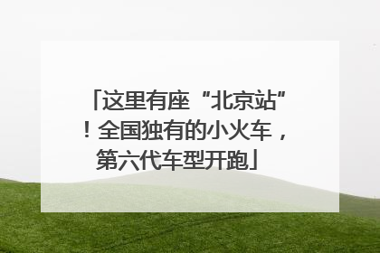 这里有座“北京站”！全国独有的小火车，第六代车型开跑