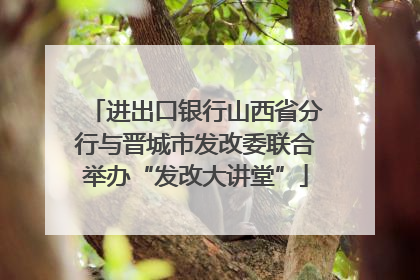 进出口银行山西省分行与晋城市发改委联合举办“发改大讲堂”
