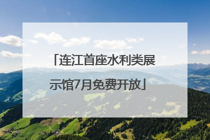 连江首座水利类展示馆7月免费开放