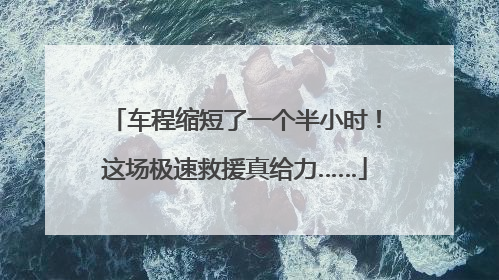 车程缩短了一个半小时！这场极速救援真给力……