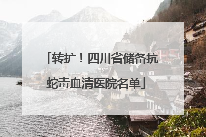 转扩！四川省储备抗蛇毒血清医院名单