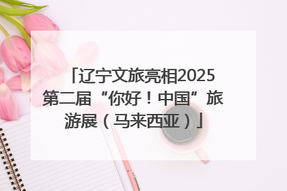 辽宁文旅亮相2025第二届“你好！中国”旅游展（马来西亚）