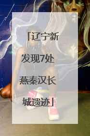 辽宁新发现7处燕秦汉长城遗迹