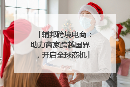 辅邦跨境电商：助力商家跨越国界，开启全球商机
