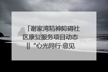 谢家湾精神障碍社区康复服务项目动态‖“心光同行·愈见美好——公益讲堂与健康义诊”活动