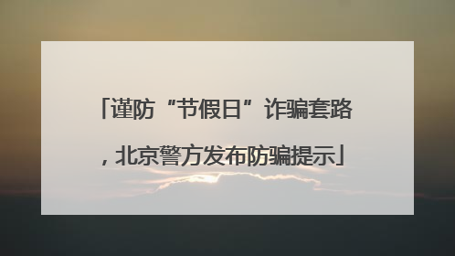 谨防“节假日”诈骗套路，北京警方发布防骗提示