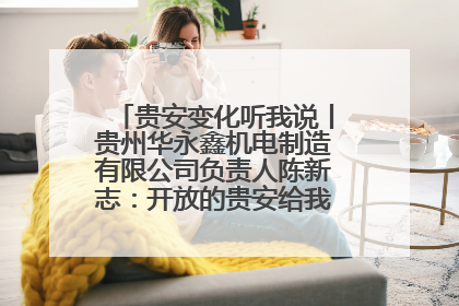 贵安变化听我说丨贵州华永鑫机电制造有限公司负责人陈新志：开放的贵安给我走出去的底气
