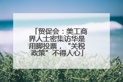 贸促会：美工商界人士密集访华是用脚投票，“关税政策”不得人心