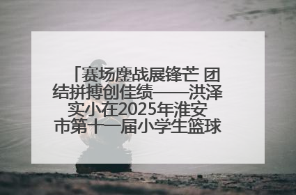 赛场鏖战展锋芒 团结拼搏创佳绩——洪泽实小在2025年淮安市第十一届小学生篮球比赛中再获佳绩