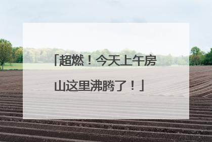 超燃！今天上午房山这里沸腾了！