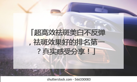 超高效祛斑美白不反弹，祛斑效果好的排名第一？真实感受分享！