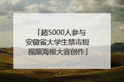 超5000人参与安徽省大学生禁毒短视频海报大赛创作