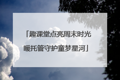 趣课堂点亮周末时光 暖托管守护童梦星河