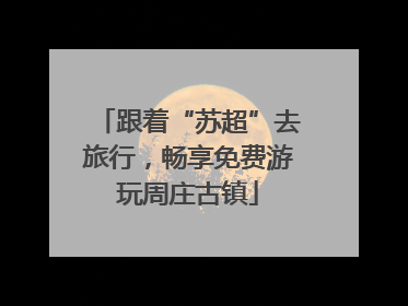 跟着“苏超”去旅行，畅享免费游玩周庄古镇