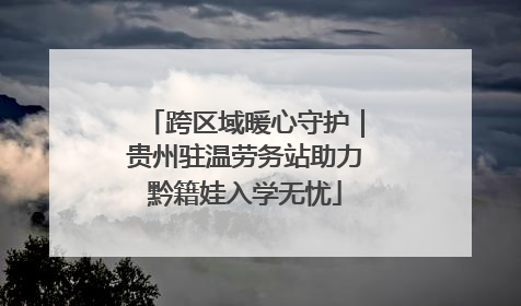 跨区域暖心守护｜贵州驻温劳务站助力黔籍娃入学无忧