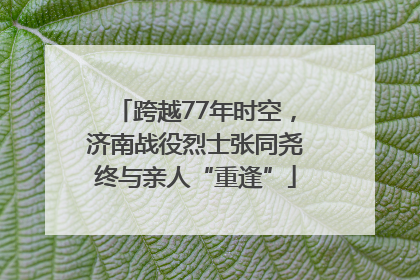 跨越77年时空，济南战役烈士张同尧终与亲人“重逢”