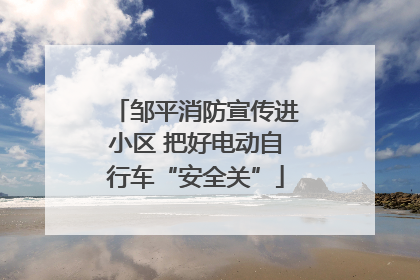 邹平消防宣传进小区 把好电动自行车“安全关”