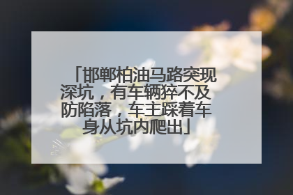 邯郸柏油马路突现深坑，有车辆猝不及防陷落，车主踩着车身从坑内爬出