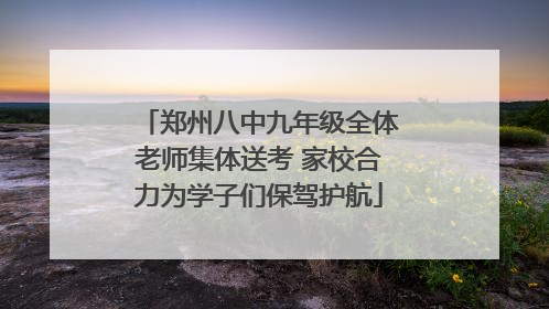 郑州八中九年级全体老师集体送考 家校合力为学子们保驾护航