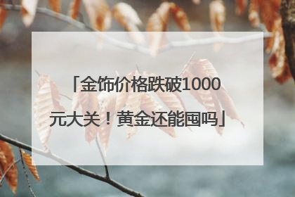 金饰价格跌破1000元大关！黄金还能囤吗