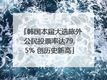 韩国本届大选旅外公民投票率达79.5% 创历史新高