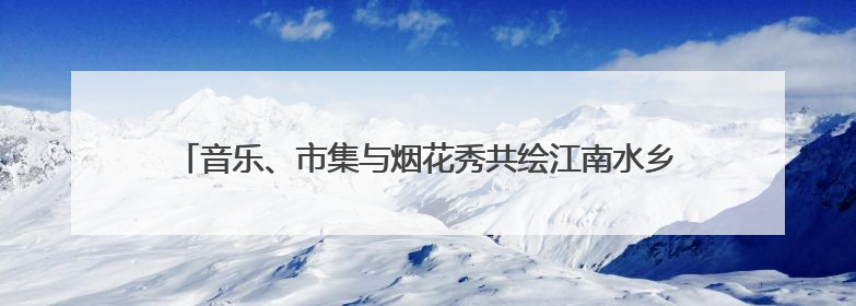 音乐、市集与烟花秀共绘江南水乡画卷，青浦金泽水乡音乐节开幕