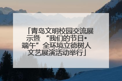 青岛文明校园交流展示暨 “我们的节日•端午”全环境立德树人文艺展演活动举行