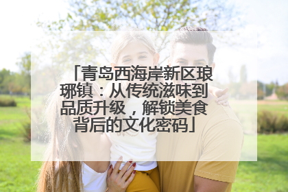 青岛西海岸新区琅琊镇：从传统滋味到品质升级，解锁美食背后的文化密码