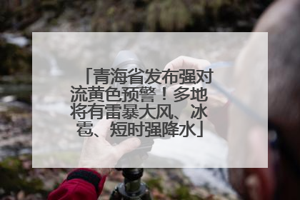 青海省发布强对流黄色预警！多地将有雷暴大风、冰雹、短时强降水