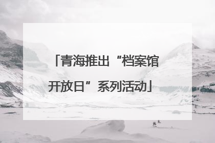 青海推出“档案馆开放日”系列活动