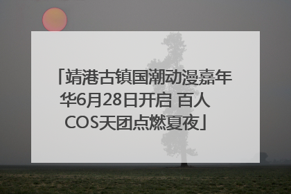 靖港古镇国潮动漫嘉年华6月28日开启 百人COS天团点燃夏夜