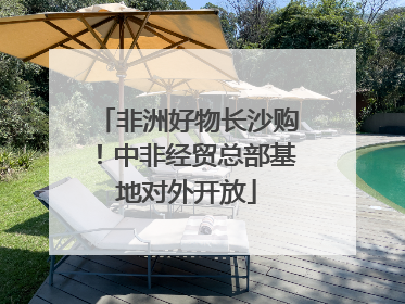 非洲好物长沙购！中非经贸总部基地对外开放