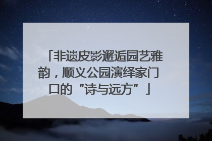 非遗皮影邂逅园艺雅韵，顺义公园演绎家门口的“诗与远方”