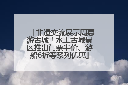 非遗交流展示周惠游古城！水上古城景区推出门票半价、游船6折等系列优惠