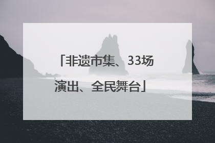 非遗市集、33场演出、全民舞台