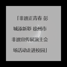 非遗正青春 彭城添新彩 徐州市非遗宣传展演主会场活动走进校园