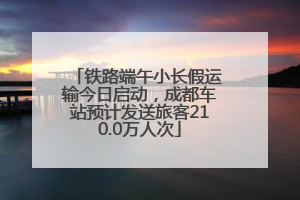 铁路端午小长假运输今日启动，成都车站预计发送旅客210.0万人次
