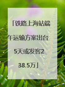 铁路上海站端午运输方案出台 5天或发客238.5万