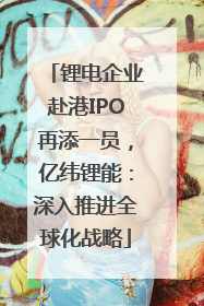 锂电企业赴港IPO再添一员，亿纬锂能：深入推进全球化战略
