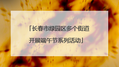长春市绿园区多个街道开展端午节系列活动