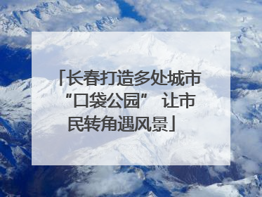 长春打造多处城市“口袋公园” 让市民转角遇风景