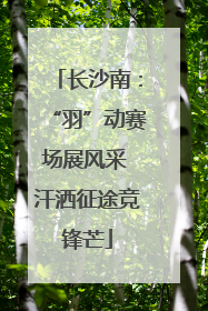 长沙南：“羽”动赛场展风采 汗洒征途竞锋芒